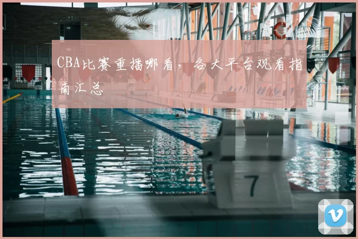 CBA比赛重播哪看，各大平台观看指南汇总