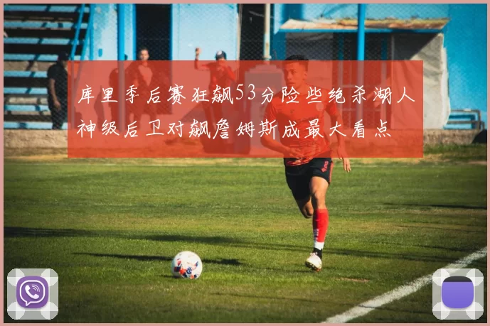 库里季后赛狂飙53分险些绝杀湖人神级后卫对飙詹姆斯成最大看点