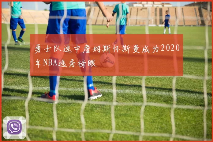 勇士队选中詹姆斯怀斯曼成为2020年NBA选秀榜眼