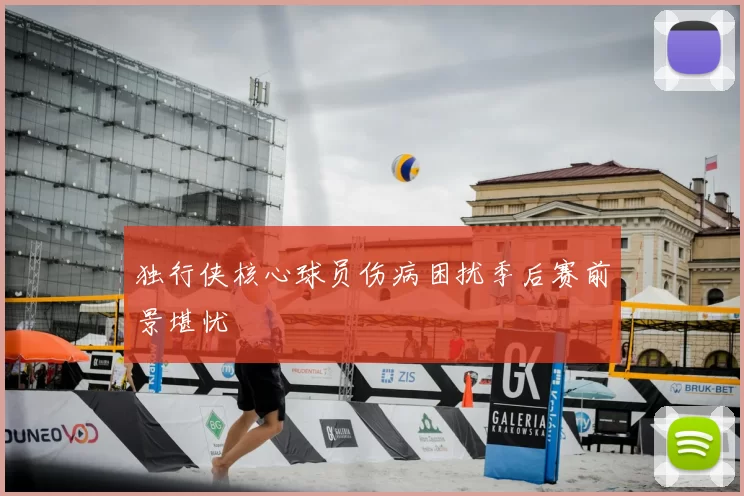 独行侠核心球员伤病困扰季后赛前景堪忧