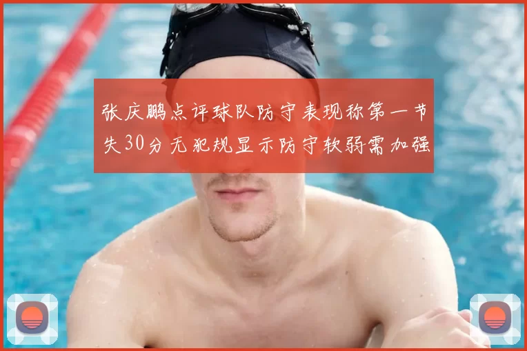 张庆鹏点评球队防守表现称第一节失30分无犯规显示防守软弱需加强