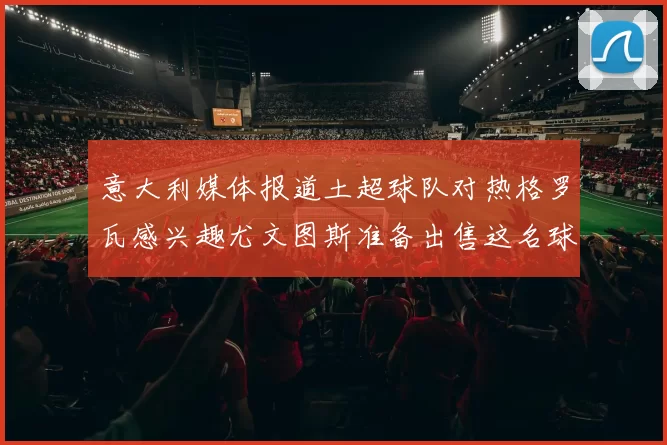 意大利媒体报道土超球队对热格罗瓦感兴趣尤文图斯准备出售这名球员