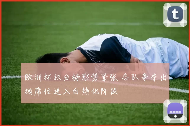 欧洲杯积分榜形势紧张 各队争夺出线席位进入白热化阶段