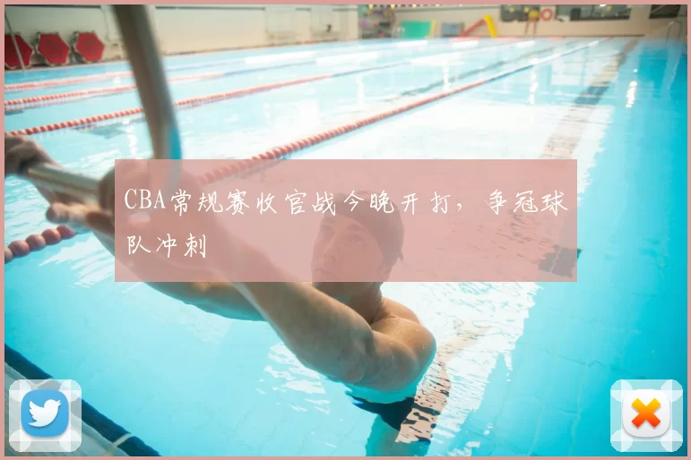 CBA常规赛收官战今晚开打，争冠球队冲刺