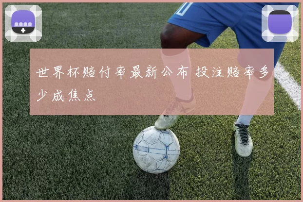 世界杯赔付率最新公布 投注赔率多少成焦点