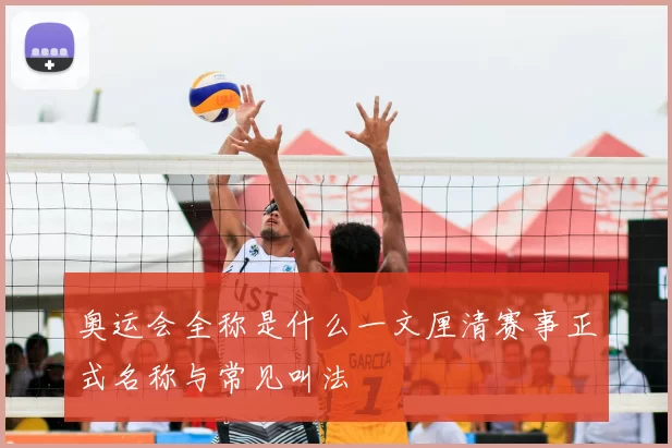 奥运会全称是什么一文厘清赛事正式名称与常见叫法