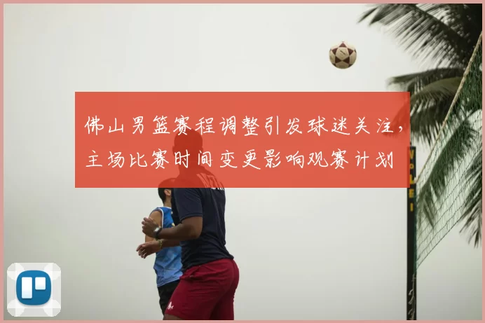 佛山男篮赛程调整引发球迷关注，主场比赛时间变更影响观赛计划
