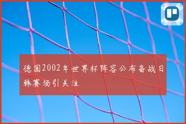 德国2002年世界杯阵容公布备战日韩赛场引关注
