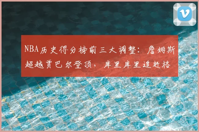 NBA历史得分榜前三大调整：詹姆斯超越贾巴尔登顶，库里库里追赶格局生变