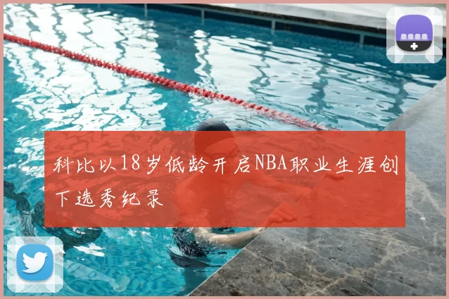 科比以18岁低龄开启NBA职业生涯创下选秀纪录