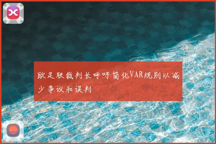 欧足联裁判长呼吁简化VAR规则以减少争议和误判