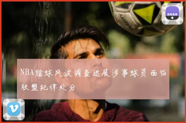 NBA赌球风波调查进展涉事球员面临联盟纪律处分