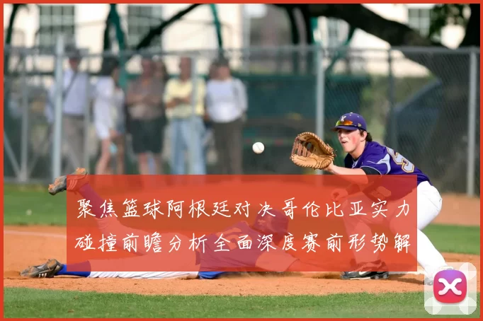 聚焦篮球阿根廷对决哥伦比亚实力碰撞前瞻分析全面深度赛前形势解读