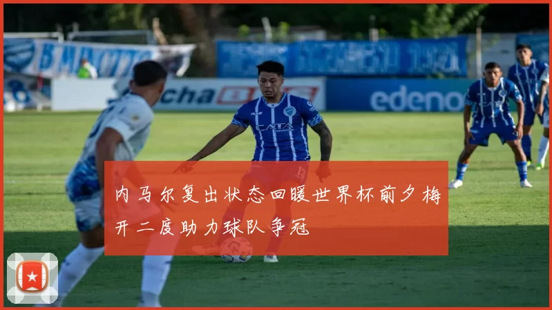 内马尔复出状态回暖世界杯前夕梅开二度助力球队争冠