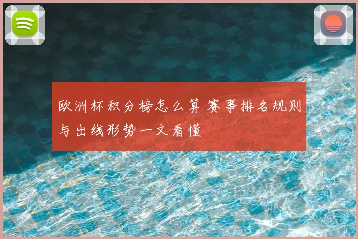 欧洲杯积分榜怎么算 赛事排名规则与出线形势一文看懂
