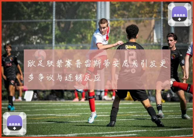 欧足联禁赛普雷斯蒂安尼或引发更多争议与连锁反应