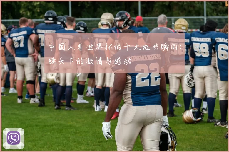 中国人看世界杯的十大经典瞬间:镜头下的激情与感动