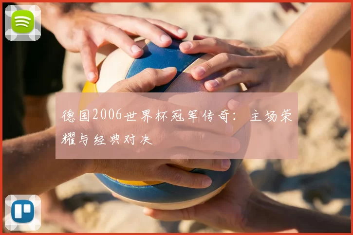 德国2006世界杯冠军传奇:主场荣耀与经典对决
