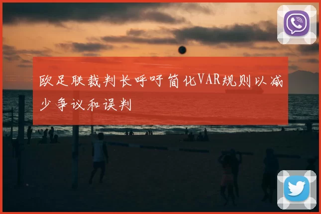 欧足联裁判长呼吁简化VAR规则以减少争议和误判