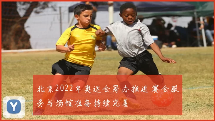 北京2022年奥运会筹办推进 赛会服务与场馆准备持续完善