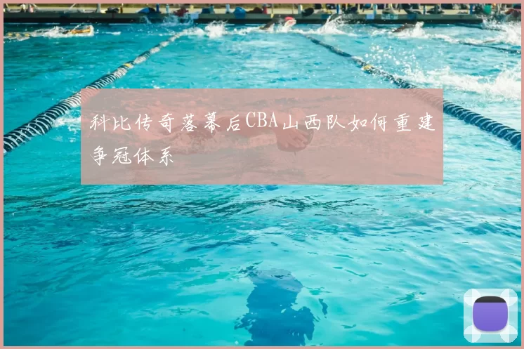 科比传奇落幕后CBA山西队如何重建争冠体系