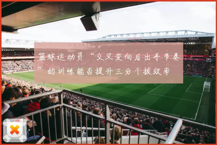 篮球运动员“交叉变向后出手节奏”的训练能否提升三分干拔效率