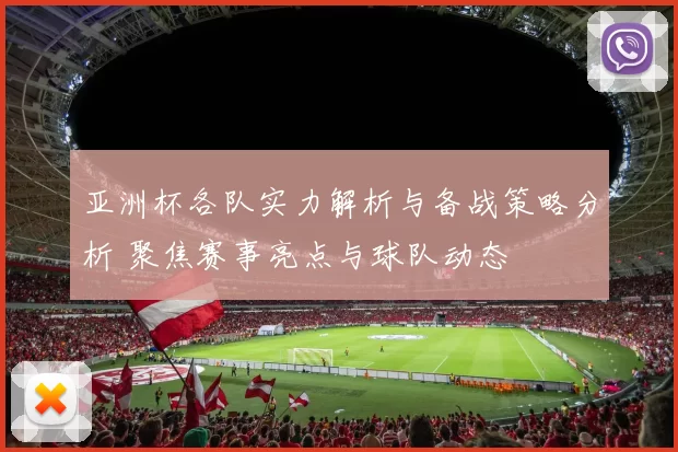 亚洲杯各队实力解析与备战策略分析 聚焦赛事亮点与球队动态