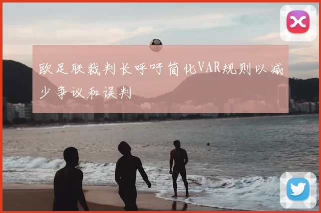 欧足联裁判长呼吁简化VAR规则以减少争议和误判