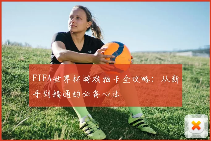 FIFA世界杯游戏抽卡全攻略：从新手到精通的必备心法
