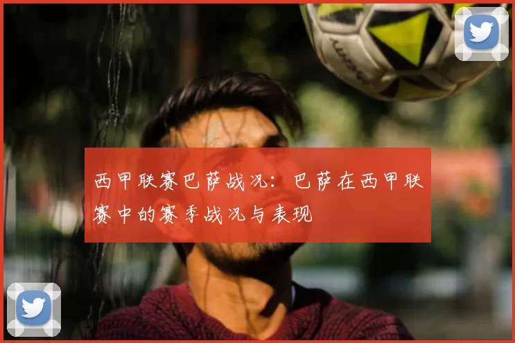 西甲联赛巴萨战况：巴萨在西甲联赛中的赛季战况与表现