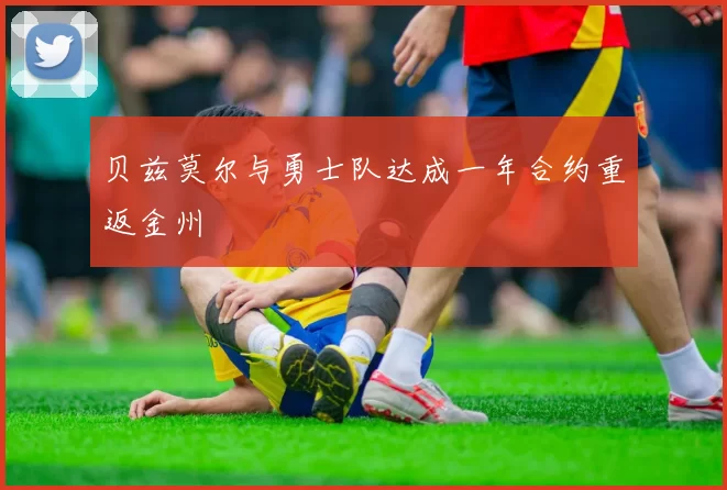 贝兹莫尔与勇士队达成一年合约重返金州