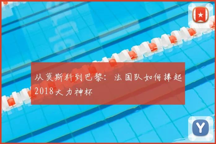 从莫斯科到巴黎:法国队如何捧起2018大力神杯