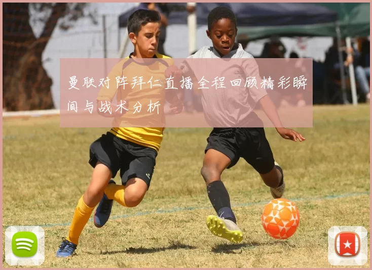 曼联对阵拜仁直播全程回顾精彩瞬间与战术分析