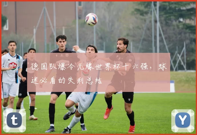 德国队爆冷无缘世界杯十六强，球迷必看的失利总结