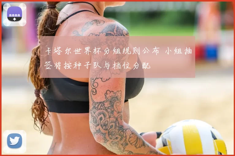 卡塔尔世界杯分组规则公布 小组抽签将按种子队与档位分配