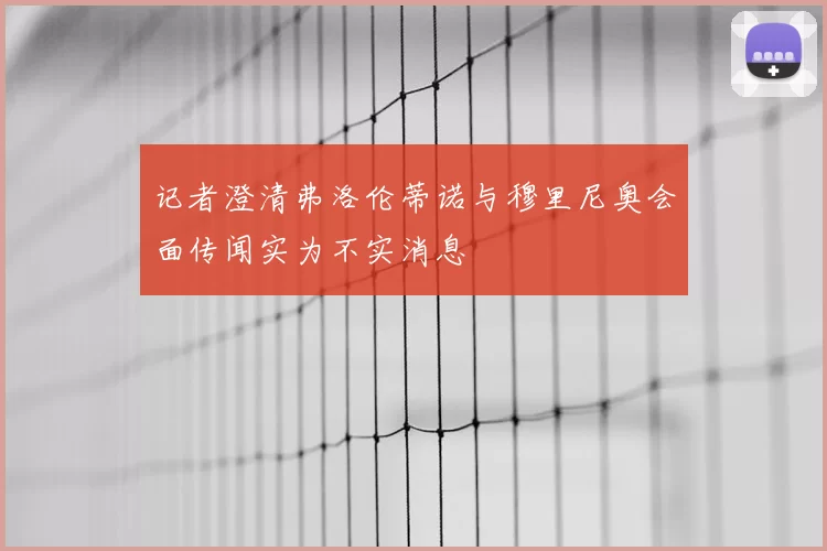 记者澄清弗洛伦蒂诺与穆里尼奥会面传闻实为不实消息