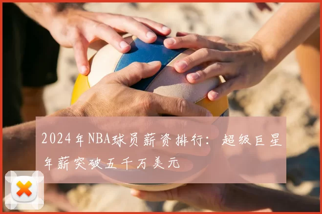 2024年NBA球员薪资排行：超级巨星年薪突破五千万美元