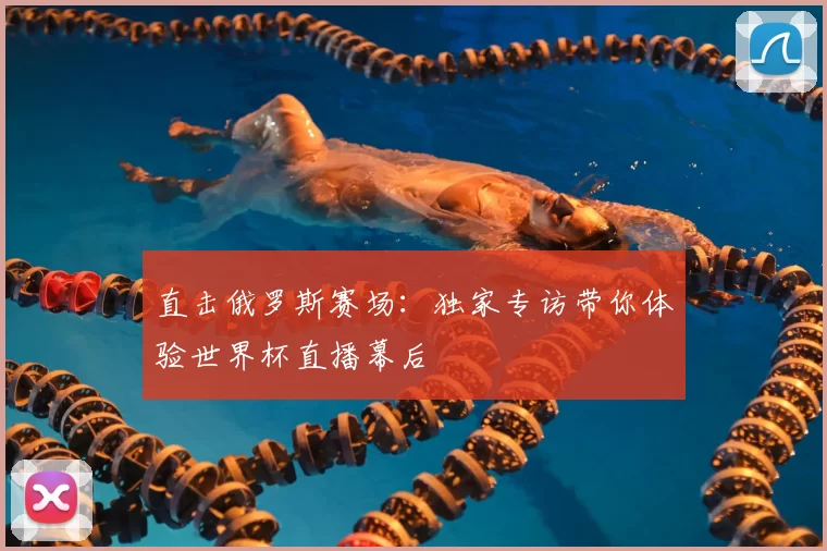 直击俄罗斯赛场:独家专访带你体验世界杯直播幕后