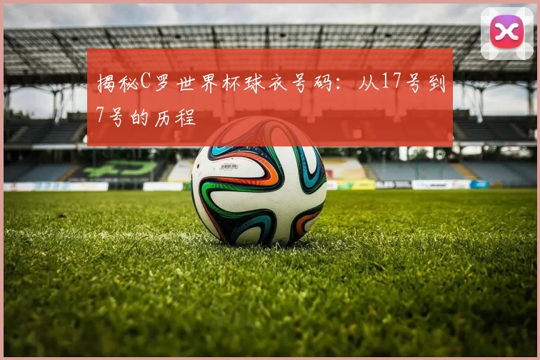揭秘C罗世界杯球衣号码:从17号到7号的历程