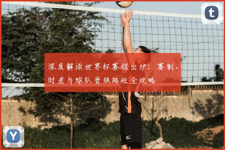 深度解读世界杯赛程出炉:赛制、时差与球队晋级路径全攻略