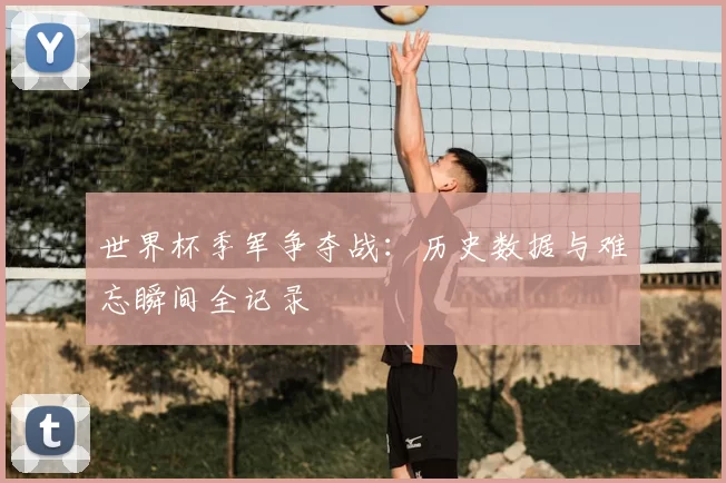 世界杯季军争夺战：历史数据与难忘瞬间全记录