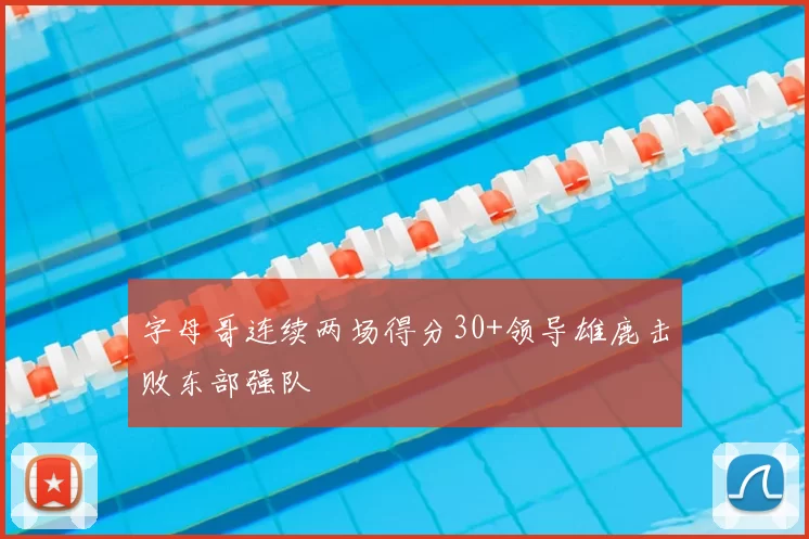 字母哥连续两场得分30+领导雄鹿击败东部强队