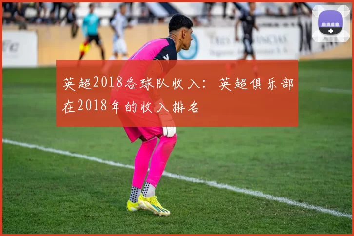 英超2018各球队收入：英超俱乐部在2018年的收入排名