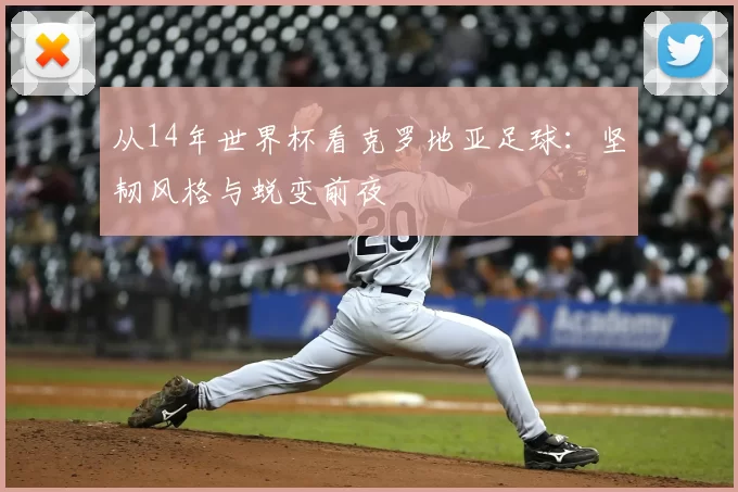 从14年世界杯看克罗地亚足球:坚韧风格与蜕变前夜