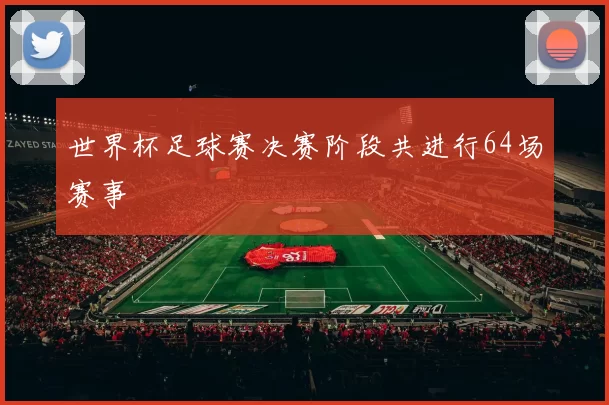 世界杯足球赛决赛阶段共进行64场赛事