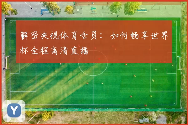 解密央视体育会员:如何畅享世界杯全程高清直播