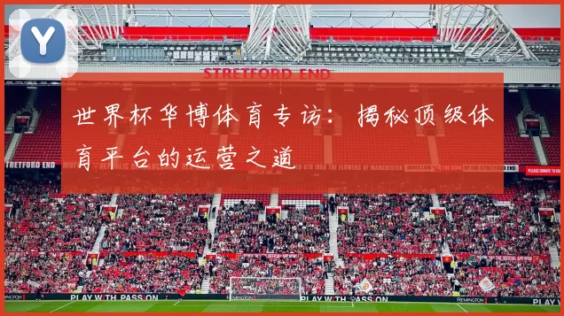 世界杯华博体育专访:揭秘顶级体育平台的运营之道