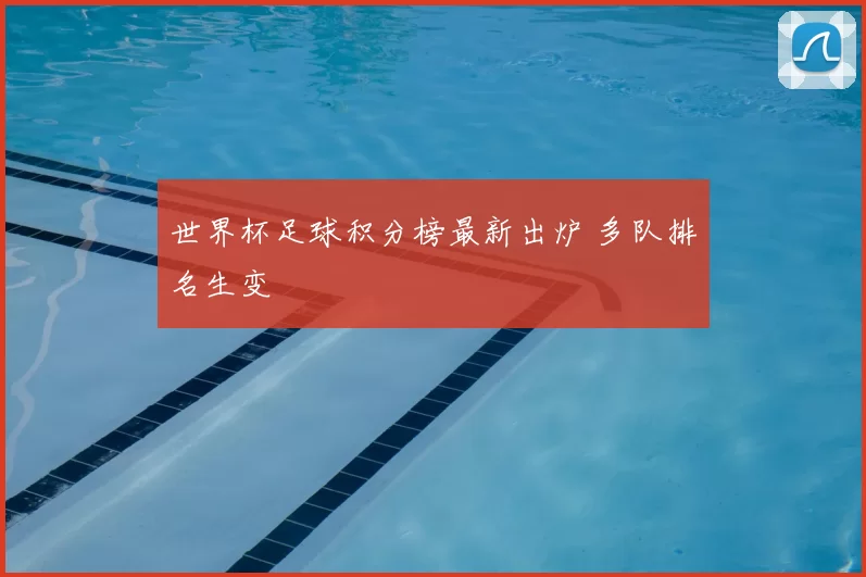 世界杯足球积分榜最新出炉 多队排名生变