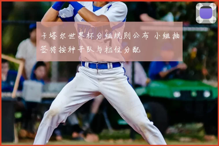 卡塔尔世界杯分组规则公布 小组抽签将按种子队与档位分配