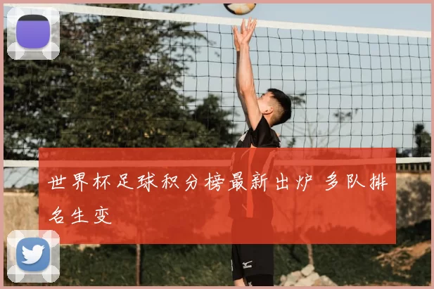世界杯足球积分榜最新出炉 多队排名生变